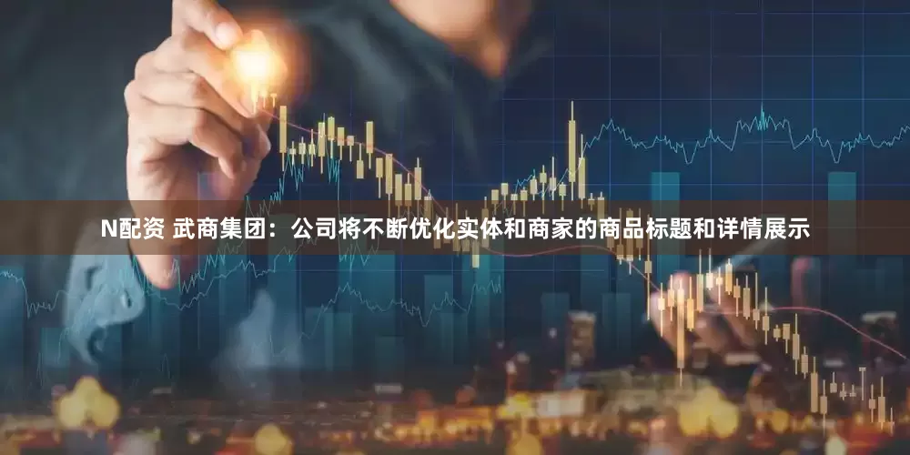 N配资 武商集团：公司将不断优化实体和商家的商品标题和详情展示