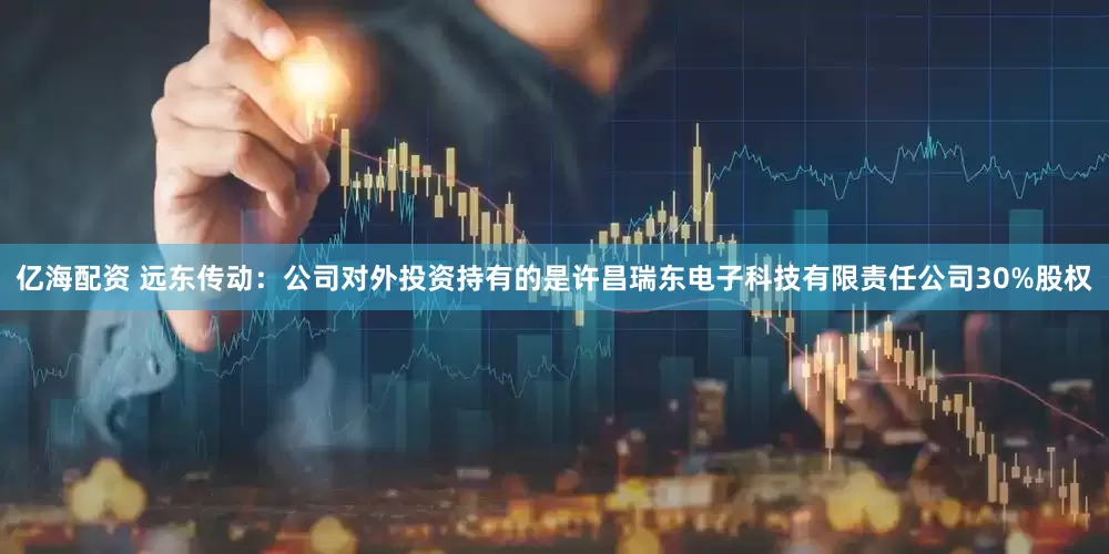 亿海配资 远东传动：公司对外投资持有的是许昌瑞东电子科技有限责任公司30%股权