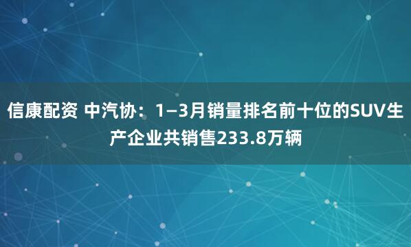 信康配资 中汽协：1—3月销量排名前十位的SUV生产企业共销售233.8万辆