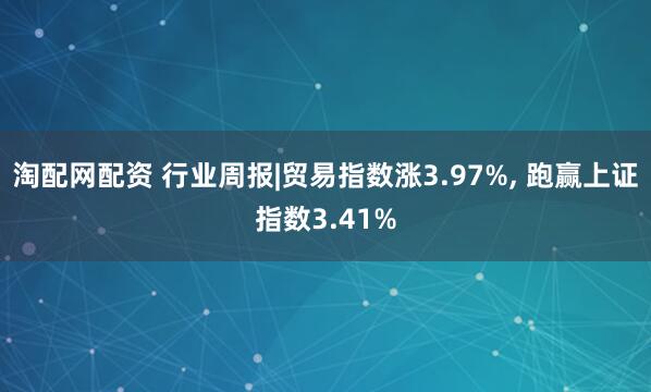 淘配网配资 行业周报|贸易指数涨3.97%, 跑赢上证指数3.41%