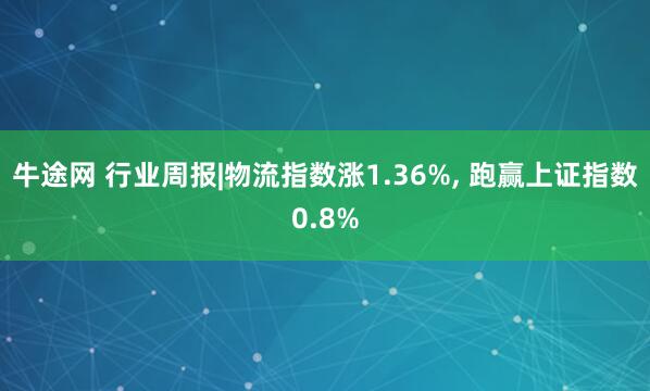 牛途网 行业周报|物流指数涨1.36%, 跑赢上证指数0.8%