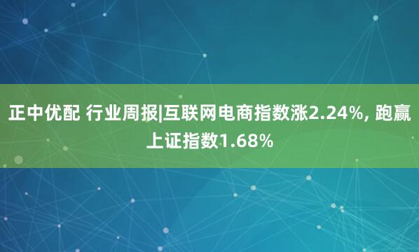 正中优配 行业周报|互联网电商指数涨2.24%, 跑赢上证指数1.68%
