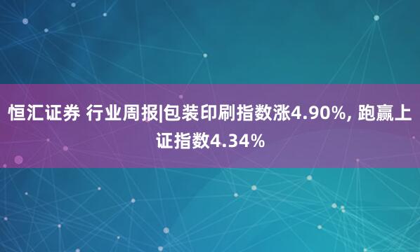 恒汇证券 行业周报|包装印刷指数涨4.90%, 跑赢上证指数4.34%