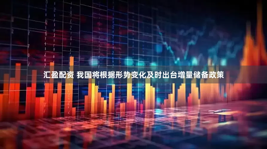 汇盈配资 我国将根据形势变化及时出台增量储备政策