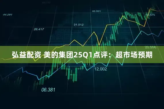 弘益配资 美的集团25Q1点评：超市场预期