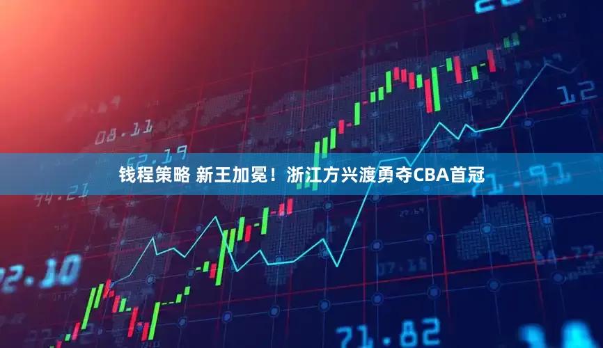 钱程策略 新王加冕！浙江方兴渡勇夺CBA首冠