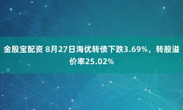金股宝配资 8月27日海优转债下跌3.69%，转股溢价率25.02%