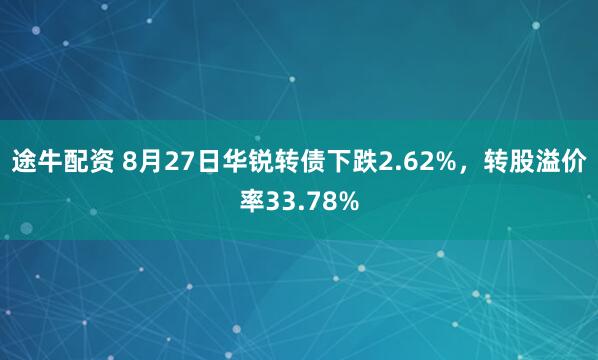 途牛配资 8月27日华锐转债下跌2.62%，转股溢价率33.78%