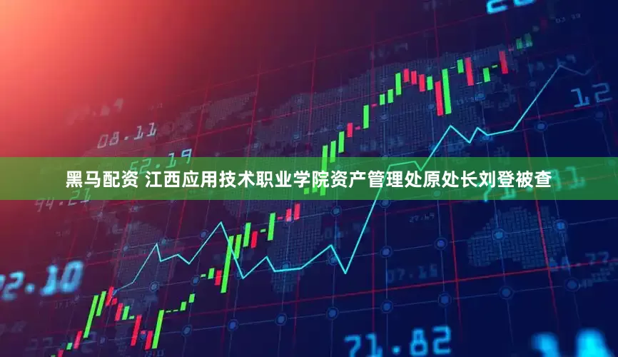 黑马配资 江西应用技术职业学院资产管理处原处长刘登被查