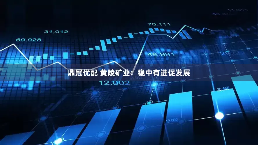 鼎冠优配 黄陵矿业：稳中有进促发展