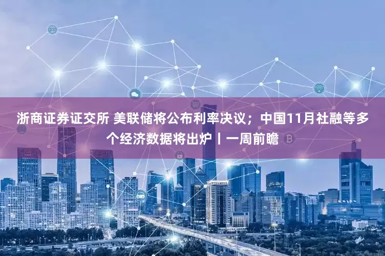 浙商证券证交所 美联储将公布利率决议；中国11月社融等多个经济数据将出炉丨一周前瞻