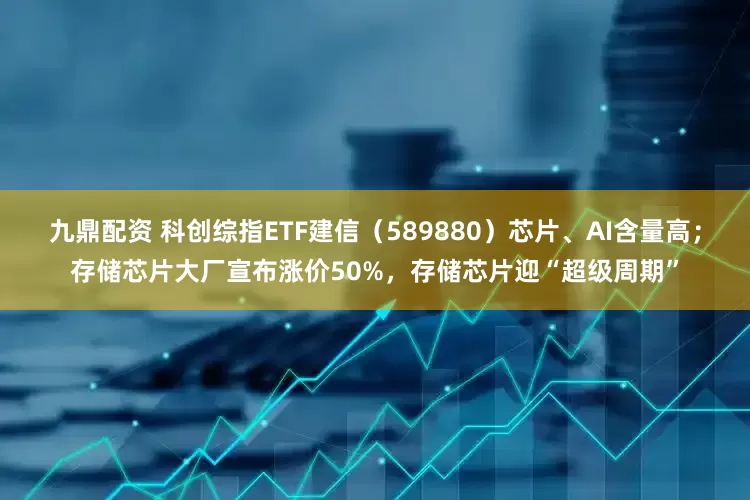 九鼎配资 科创综指ETF建信（589880）芯片、AI含量高；存储芯片大厂宣布涨价50%，存储芯片迎“超级周期”