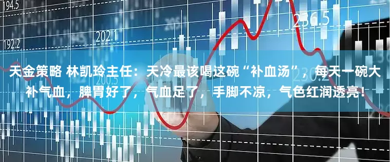 天金策略 林凯玲主任：天冷最该喝这碗“补血汤”，每天一碗大补气血，脾胃好了，气血足了，手脚不凉，气色红润透亮！