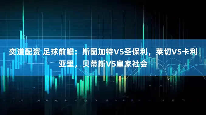 奕道配资 足球前瞻：斯图加特VS圣保利，莱切VS卡利亚里，贝蒂斯VS皇家社会