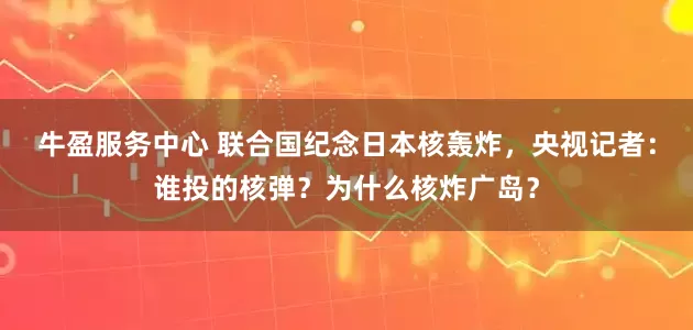 牛盈服务中心 联合国纪念日本核轰炸，央视记者：谁投的核弹？为什么核炸广岛？