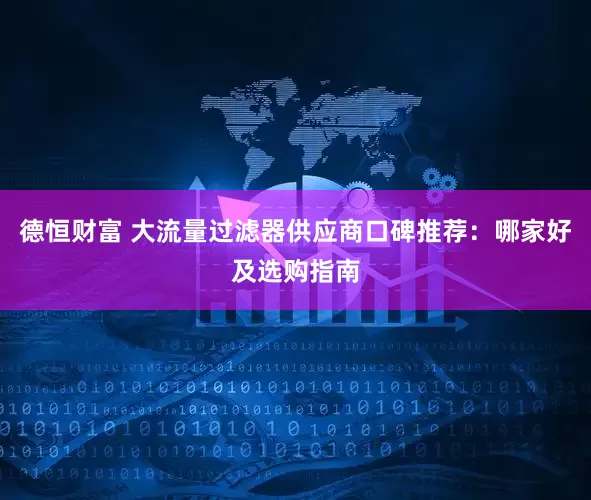 德恒财富 大流量过滤器供应商口碑推荐：哪家好及选购指南