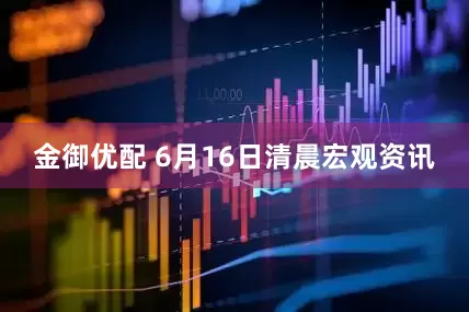金御优配 6月16日清晨宏观资讯